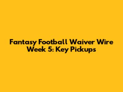 Fantasy Football Waiver Wire Week 5: Key Pickups