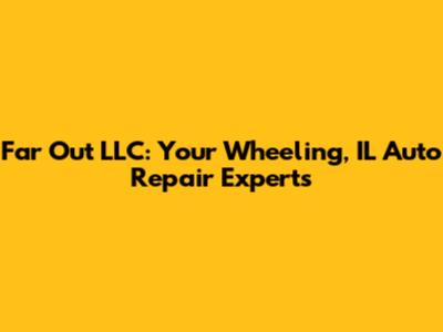 Far Out LLC: Your Wheeling, IL Auto Repair Experts