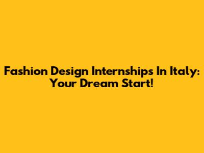 Fashion Design Internships In Italy: Your Dream Start!