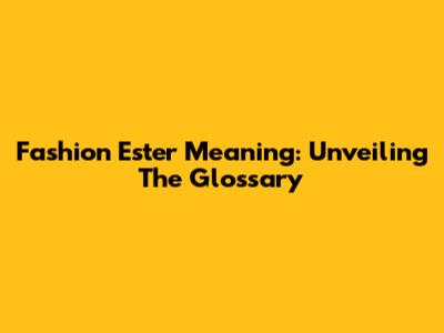 Fashion Ester Meaning: Unveiling The Glossary