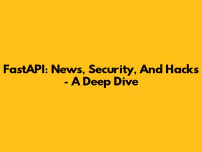 FastAPI: News, Security, And Hacks - A Deep Dive