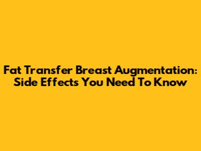 Fat Transfer Breast Augmentation: Side Effects You Need To Know