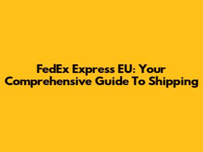FedEx Express EU: Your Comprehensive Guide To Shipping
