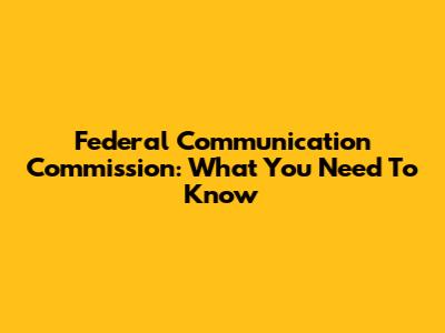 Federal Communication Commission: What You Need To Know