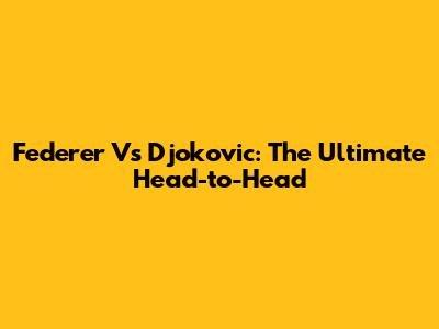 Federer Vs Djokovic: The Ultimate Head-to-Head