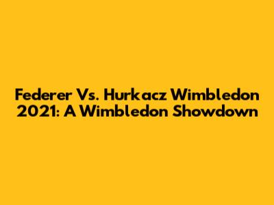 Federer Vs. Hurkacz Wimbledon 2021: A Wimbledon Showdown