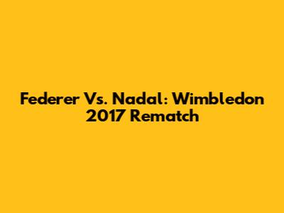 Federer Vs. Nadal: Wimbledon 2017 Rematch