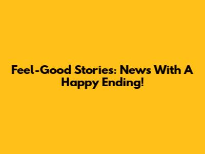 Feel-Good Stories: News With A Happy Ending!