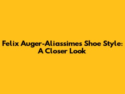 Felix Auger-Aliassime's Shoe Style: A Closer Look