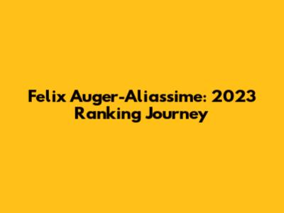 Felix Auger-Aliassime: 2023 Ranking Journey