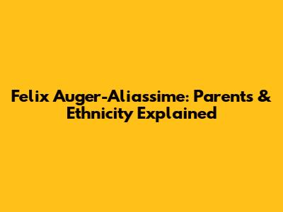 Felix Auger-Aliassime: Parents & Ethnicity Explained