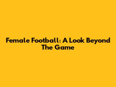 Female Football: A Look Beyond The Game