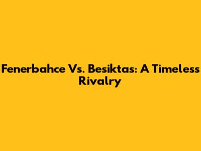 Fenerbahce Vs. Besiktas: A Timeless Rivalry