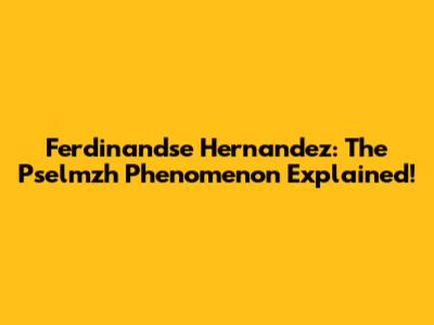 Ferdinandse Hernandez: The Pselmzh Phenomenon Explained!