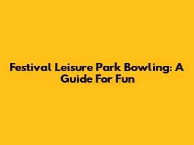 Festival Leisure Park Bowling: A Guide For Fun