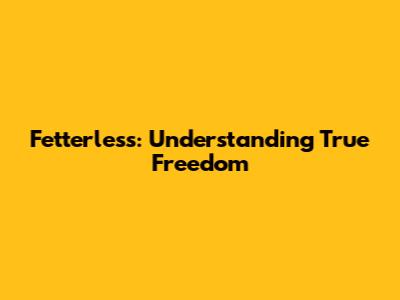 Fetterless: Understanding True Freedom