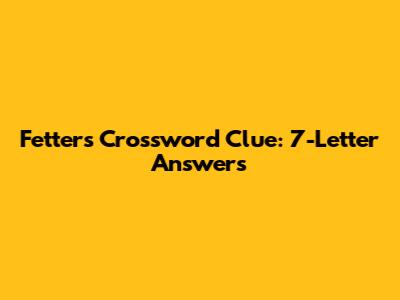 Fetters Crossword Clue: 7-Letter Answers