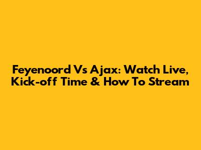 Feyenoord Vs Ajax: Watch Live, Kick-off Time & How To Stream