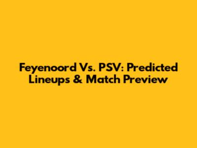 Feyenoord Vs. PSV: Predicted Lineups & Match Preview