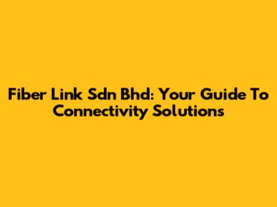 Fiber Link Sdn Bhd: Your Guide To Connectivity Solutions