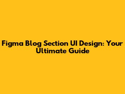 Figma Blog Section UI Design: Your Ultimate Guide