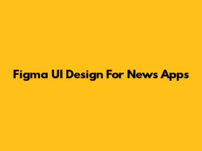 Figma UI Design For News Apps