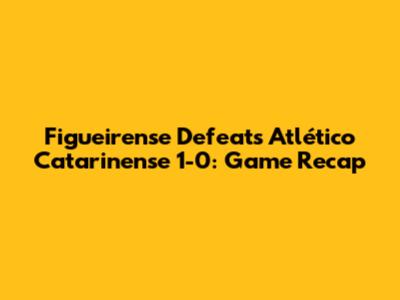 Figueirense Defeats Atlético Catarinense 1-0: Game Recap