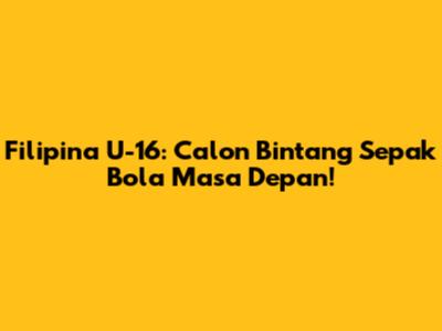 Filipina U-16: Calon Bintang Sepak Bola Masa Depan!