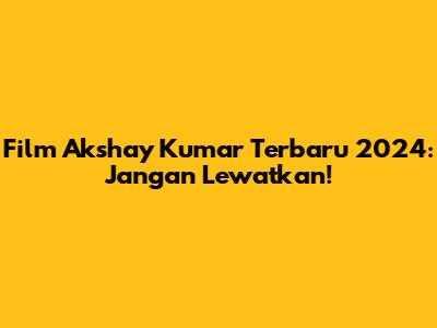 Film Akshay Kumar Terbaru 2024: Jangan Lewatkan!