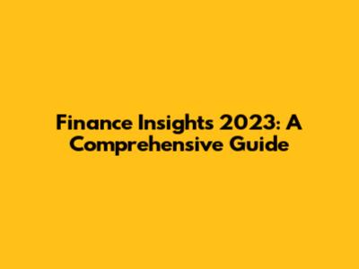 Finance Insights 2023: A Comprehensive Guide