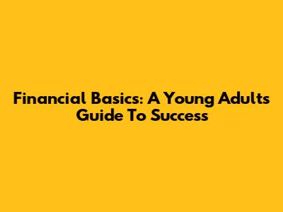 Financial Basics: A Young Adult's Guide To Success