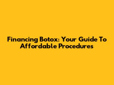 Financing Botox: Your Guide To Affordable Procedures