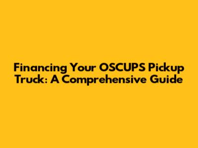 Financing Your OSCUPS Pickup Truck: A Comprehensive Guide