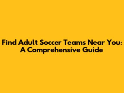Find Adult Soccer Teams Near You: A Comprehensive Guide