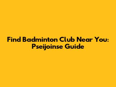 Find Badminton Club Near You: Pseijoinse Guide