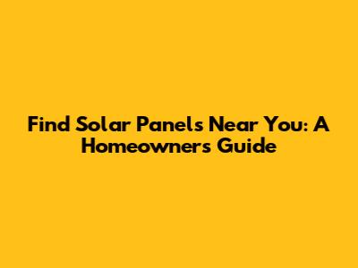 Find Solar Panels Near You: A Homeowner's Guide