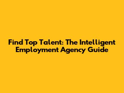 Find Top Talent: The Intelligent Employment Agency Guide