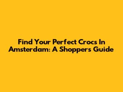 Find Your Perfect Crocs In Amsterdam: A Shopper's Guide