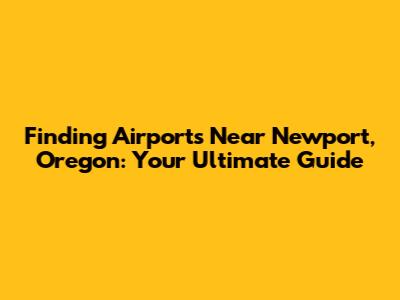 Finding Airports Near Newport, Oregon: Your Ultimate Guide