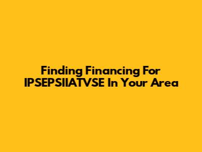 Finding Financing For IPSEPSIIATVSE In Your Area