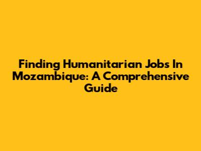 Finding Humanitarian Jobs In Mozambique: A Comprehensive Guide