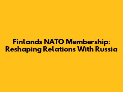 Finland's NATO Membership: Reshaping Relations With Russia