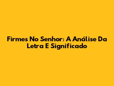 Firmes No Senhor: A Análise Da Letra E Significado