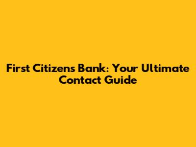 First Citizens Bank: Your Ultimate Contact Guide