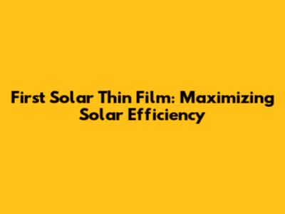 First Solar Thin Film: Maximizing Solar Efficiency