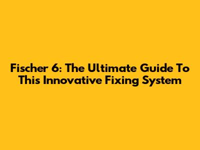 Fischer 6: The Ultimate Guide To This Innovative Fixing System
