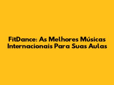FitDance: As Melhores Músicas Internacionais Para Suas Aulas