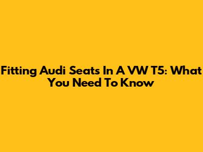 Fitting Audi Seats In A VW T5: What You Need To Know