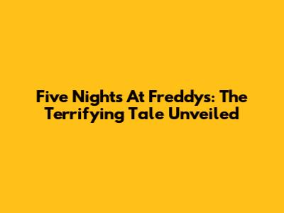 Five Nights At Freddy's: The Terrifying Tale Unveiled