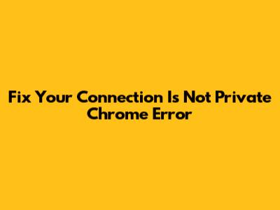 Fix "Your Connection Is Not Private" Chrome Error
